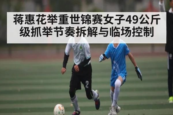 蒋惠花举重世锦赛女子49公斤级抓举节奏拆解与临场控制