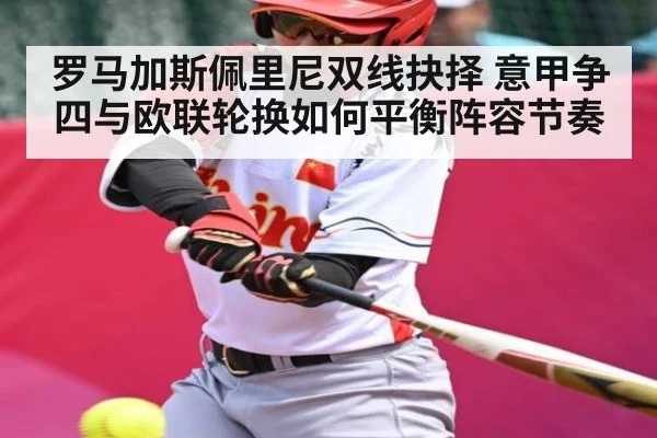 罗马加斯佩里尼双线抉择 意甲争四与欧联轮换如何平衡阵容节奏